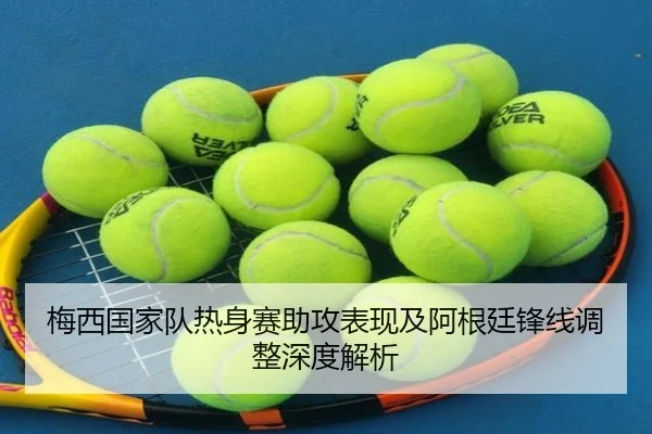 梅西国家队热身赛助攻表现及阿根廷锋线调整深度解析